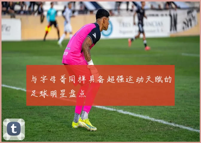 与字母哥同样具备超强运动天赋的足球明星盘点