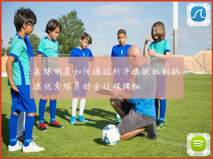 足球明星如何通过科学选拔机制挑选优秀球员的全过程揭秘