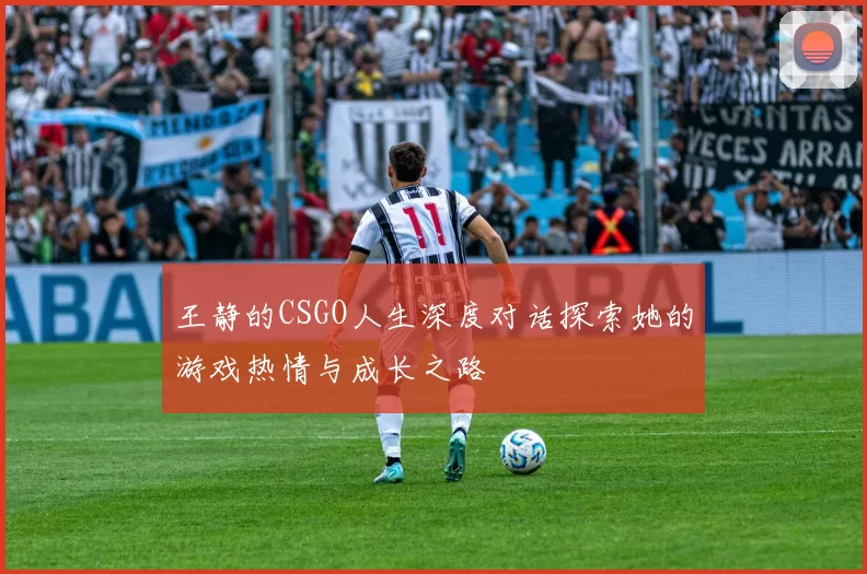 王静的CSGO人生深度对话探索她的游戏热情与成长之路