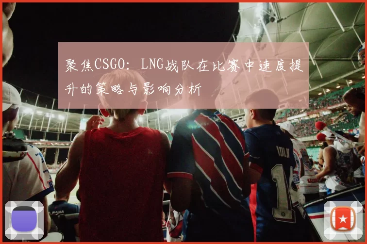 聚焦CSGO：LNG战队在比赛中速度提升的策略与影响分析