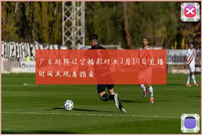广东对阵辽宁精彩对决3月10日直播时间及观看指南