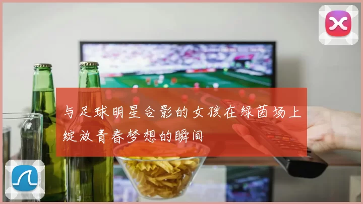 与足球明星合影的女孩在绿茵场上绽放青春梦想的瞬间