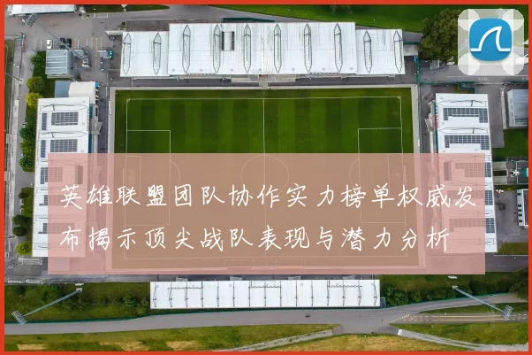 英雄联盟团队协作实力榜单权威发布揭示顶尖战队表现与潜力分析