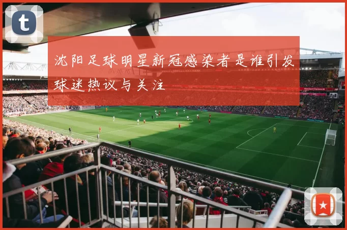 沈阳足球明星新冠感染者是谁引发球迷热议与关注