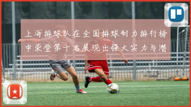 上海排球队在全国排球耐力排行榜中荣登第十名展现出强大实力与潜力