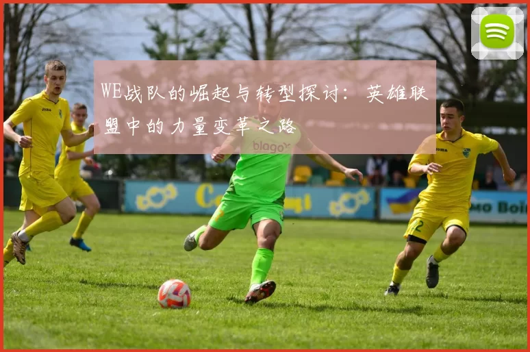 WE战队的崛起与转型探讨：英雄联盟中的力量变革之路