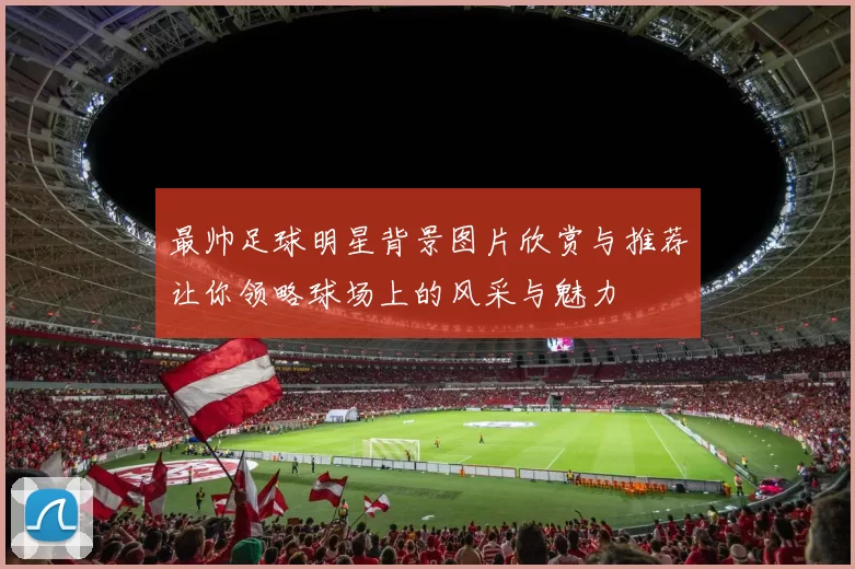最帅足球明星背景图片欣赏与推荐让你领略球场上的风采与魅力
