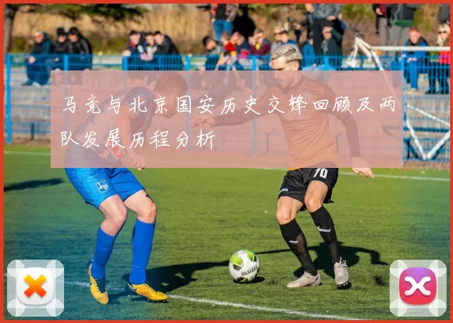 马竞与北京国安历史交锋回顾及两队发展历程分析
