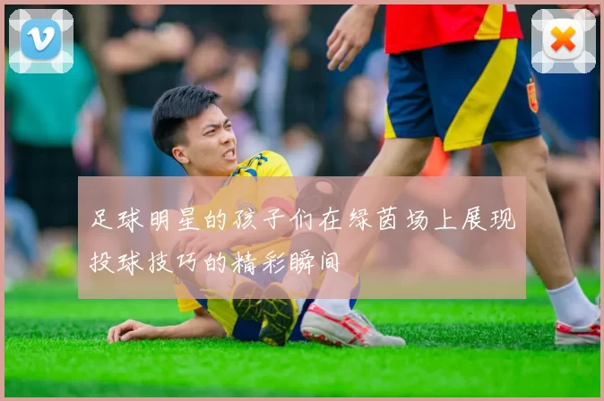 足球明星的孩子们在绿茵场上展现投球技巧的精彩瞬间