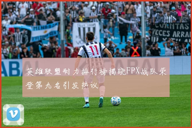 英雄联盟耐力排行榜揭晓FPX战队荣登第九名引发热议