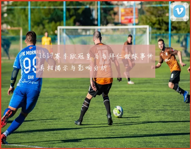 1617赛季欧冠皇马与拜仁假球事件真相揭示与影响分析