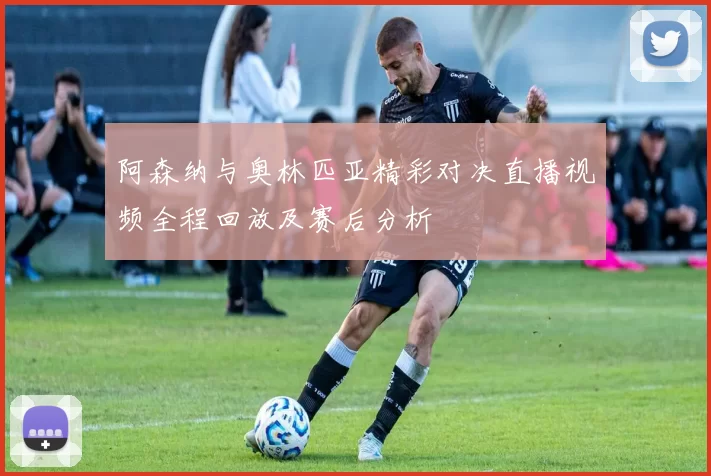 阿森纳与奥林匹亚精彩对决直播视频全程回放及赛后分析
