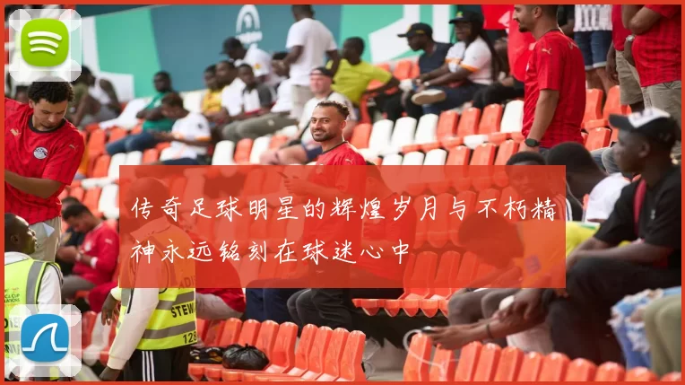 传奇足球明星的辉煌岁月与不朽精神永远铭刻在球迷心中