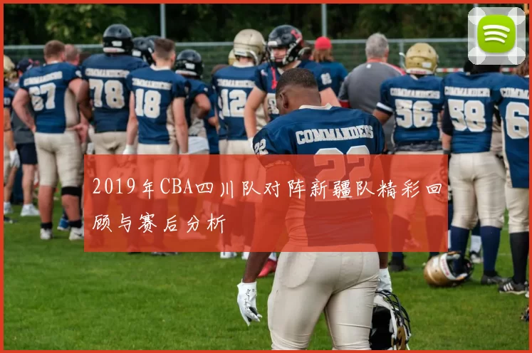 2019年CBA四川队对阵新疆队精彩回顾与赛后分析