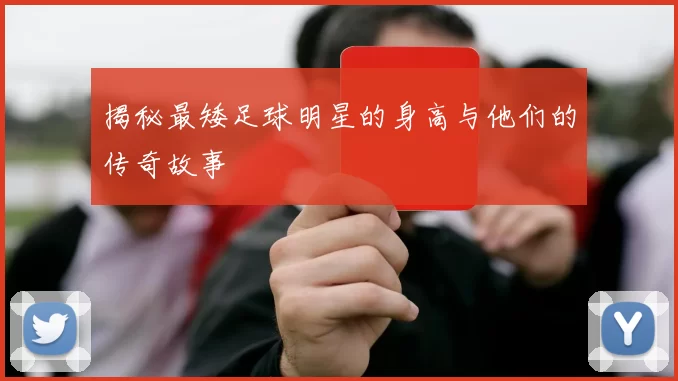揭秘最矮足球明星的身高与他们的传奇故事