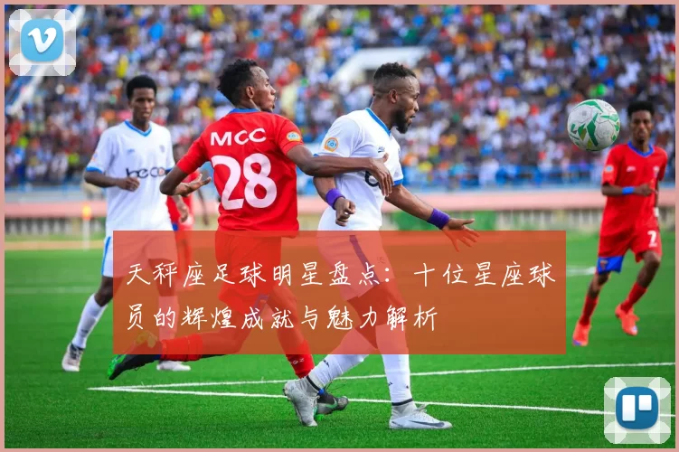 天秤座足球明星盘点：十位星座球员的辉煌成就与魅力解析