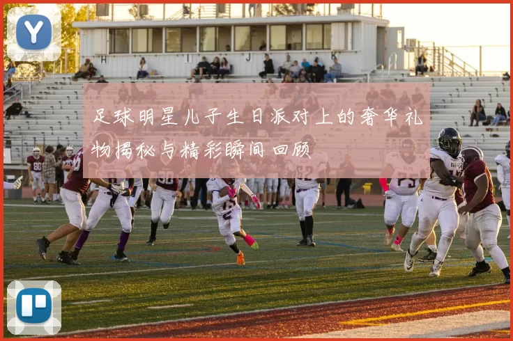 足球明星儿子生日派对上的奢华礼物揭秘与精彩瞬间回顾