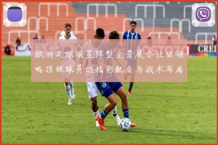 欧洲足球明星阵型全景展示让你领略顶级球员的精彩配合与战术布局