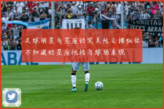足球明星与星座的完美结合揭秘你不知道的星座性格与球场表现