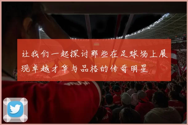 让我们一起探讨那些在足球场上展现卓越才华与品格的传奇明星