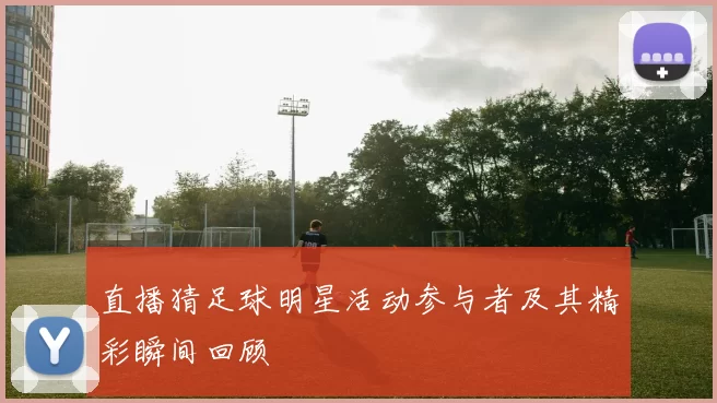 直播猜足球明星活动参与者及其精彩瞬间回顾