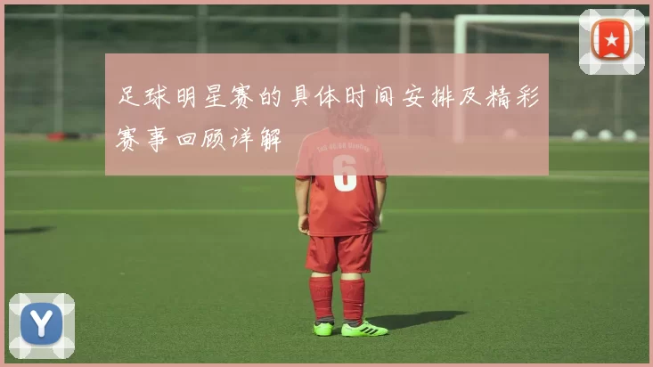 足球明星赛的具体时间安排及精彩赛事回顾详解