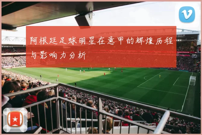 阿根廷足球明星在意甲的辉煌历程与影响力分析