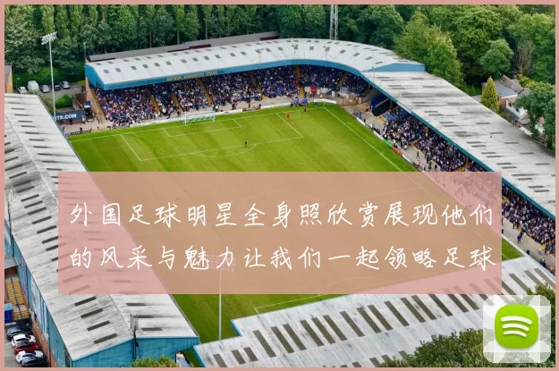 外国足球明星全身照欣赏展现他们的风采与魅力让我们一起领略足球巨星的风范