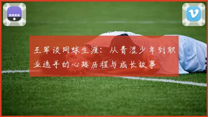 王军谈网球生涯：从青涩少年到职业选手的心路历程与成长故事
