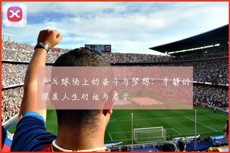 乒乓球场上的奋斗与梦想：李静的深度人生对话与启示