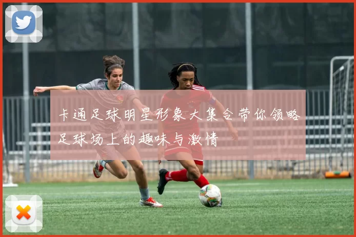 卡通足球明星形象大集合带你领略足球场上的趣味与激情