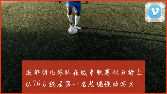 成都羽毛球队在城市联赛积分榜上以76分稳居第一名展现强劲实力