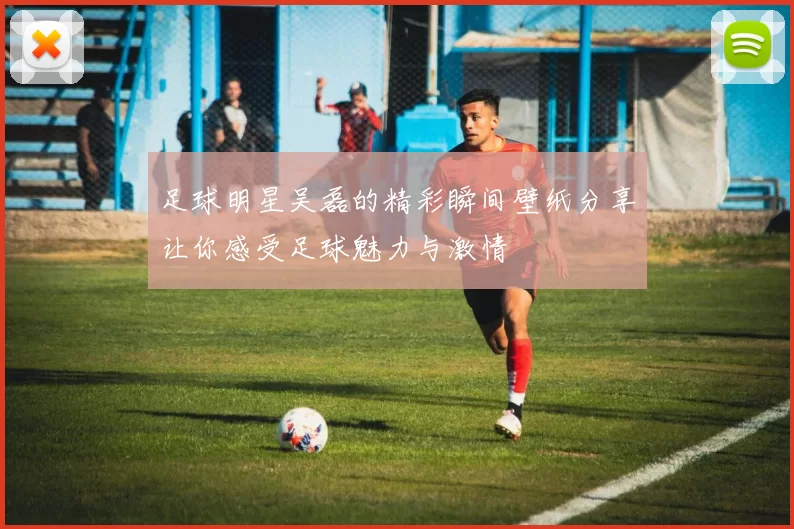 足球明星吴磊的精彩瞬间壁纸分享让你感受足球魅力与激情