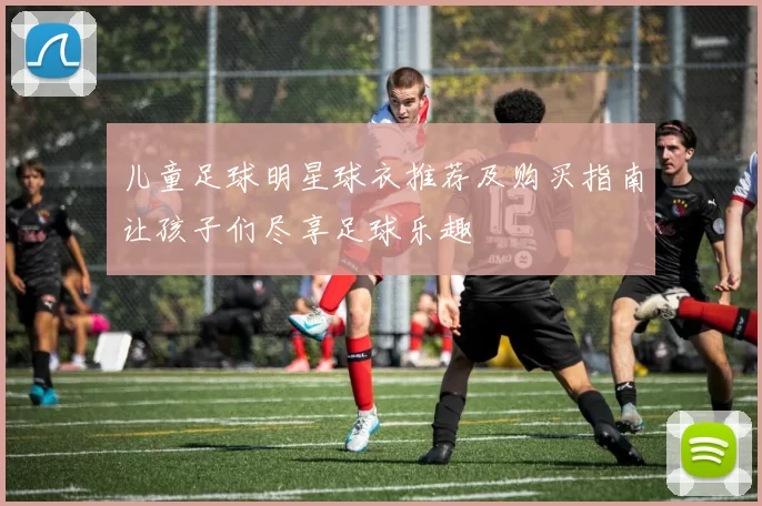 儿童足球明星球衣推荐及购买指南让孩子们尽享足球乐趣