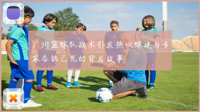 广州篮球队战术引发热议球迷与专家各执己见的背后故事