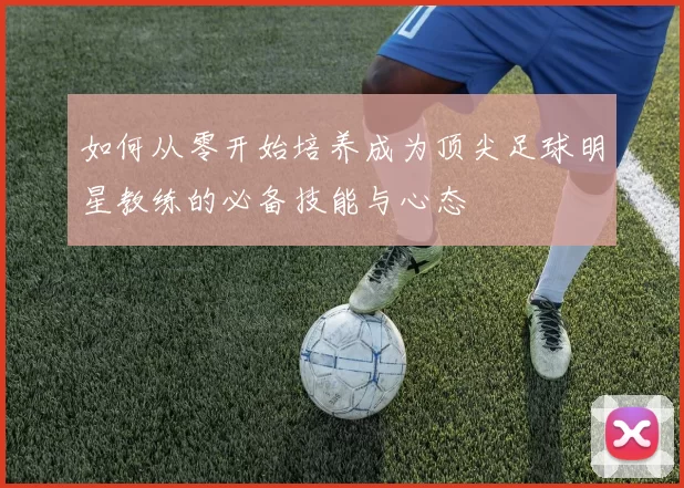 如何从零开始培养成为顶尖足球明星教练的必备技能与心态