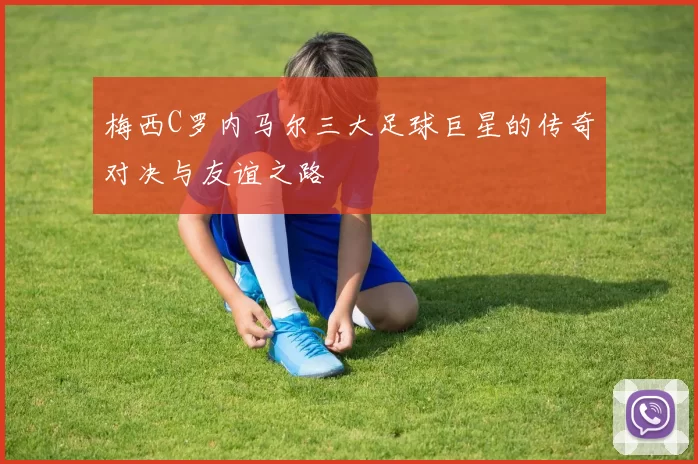梅西C罗内马尔三大足球巨星的传奇对决与友谊之路
