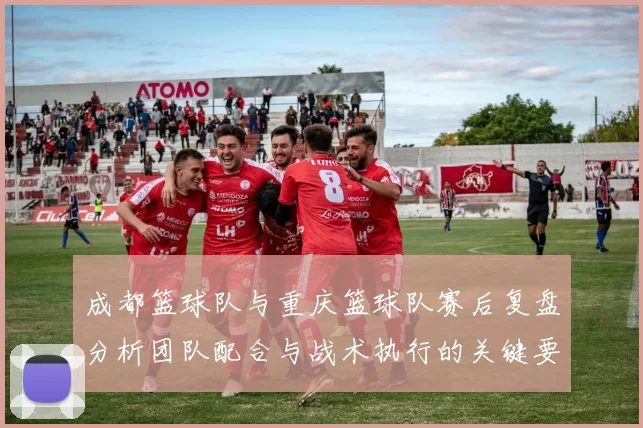 成都篮球队与重庆篮球队赛后复盘分析团队配合与战术执行的关键要素