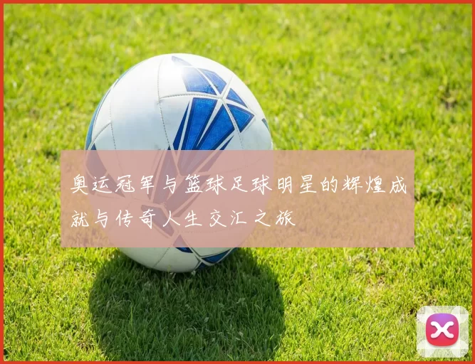 奥运冠军与篮球足球明星的辉煌成就与传奇人生交汇之旅