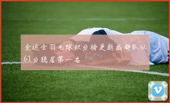 全运会羽毛球积分榜更新成都队以61分稳居第一名