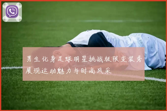 男生化身足球明星挑战极限变装秀展现运动魅力与时尚风采