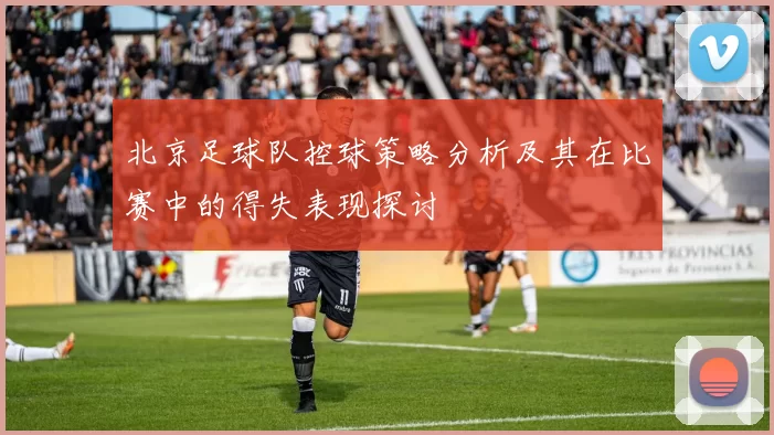 北京足球队控球策略分析及其在比赛中的得失表现探讨