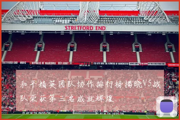 和平精英团队协作排行榜揭晓V5战队荣获第三名成就辉煌