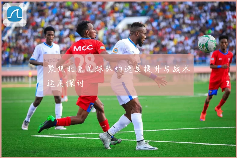 聚焦北京足球队的速度提升与战术运用探讨
