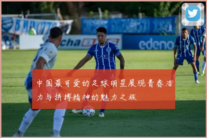 中国最可爱的足球明星展现青春活力与拼搏精神的魅力之旅