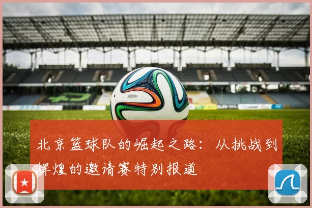 北京篮球队的崛起之路：从挑战到辉煌的邀请赛特别报道