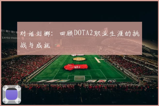 对话刘娜：回顾DOTA2职业生涯的挑战与成就