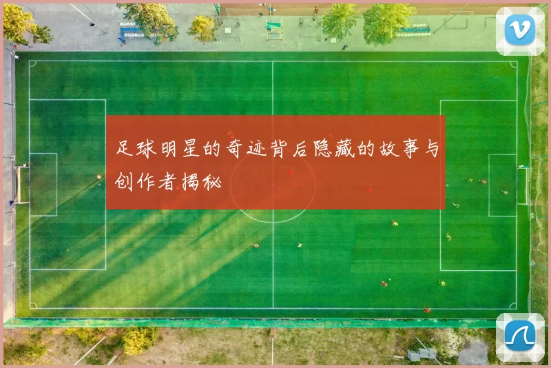 足球明星的奇迹背后隐藏的故事与创作者揭秘