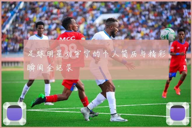 足球明星刘宇宁的个人简历与精彩瞬间全记录