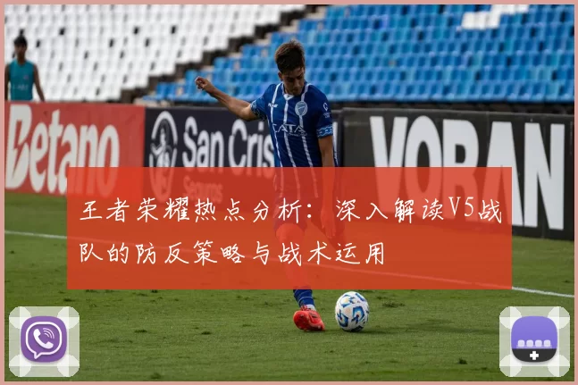 王者荣耀热点分析：深入解读V5战队的防反策略与战术运用